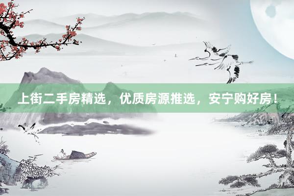 上街二手房精选，优质房源推选，安宁购好房！