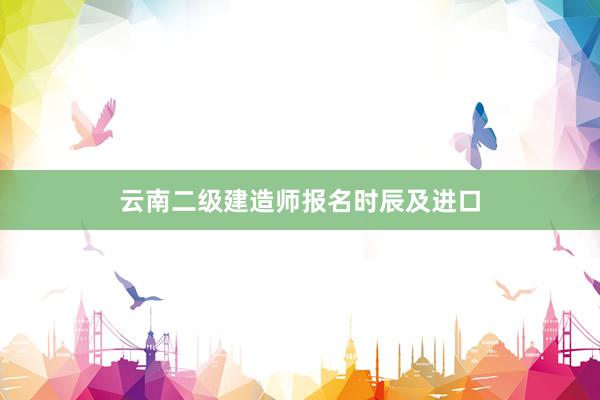 云南二级建造师报名时辰及进口