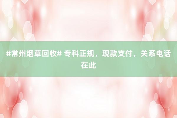 #常州烟草回收# 专科正规，现款支付，关系电话在此