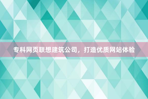 专科网页联想建筑公司，打造优质网站体验