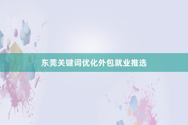 东莞关键词优化外包就业推选