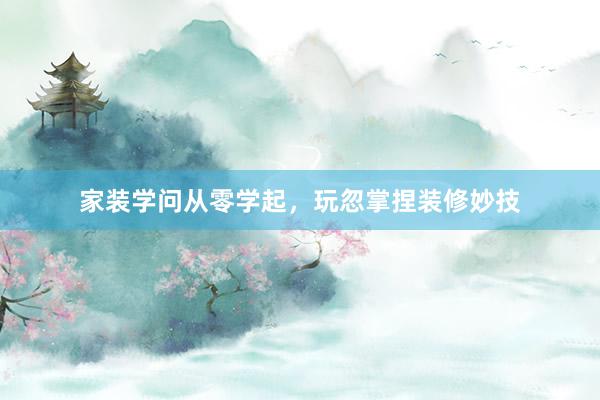 家装学问从零学起，玩忽掌捏装修妙技