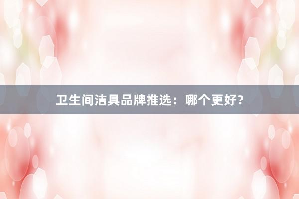 卫生间洁具品牌推选：哪个更好？