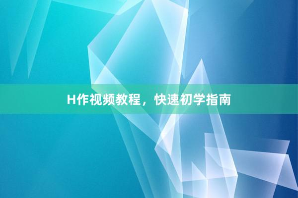 H作视频教程，快速初学指南