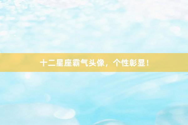 十二星座霸气头像，个性彰显！