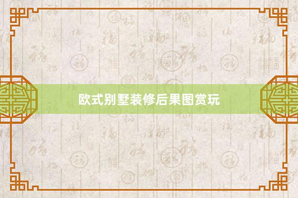 欧式别墅装修后果图赏玩