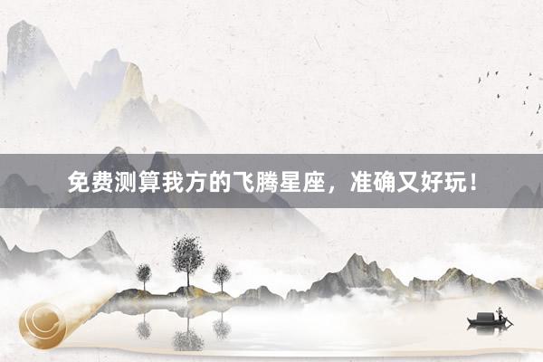 免费测算我方的飞腾星座，准确又好玩！
