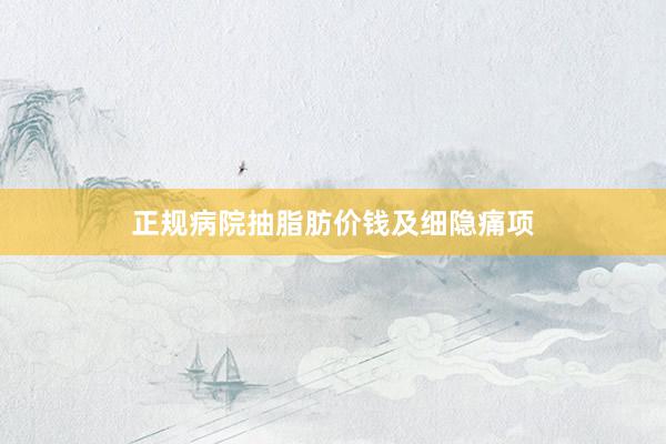 正规病院抽脂肪价钱及细隐痛项