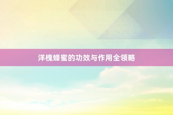 洋槐蜂蜜的功效与作用全领略