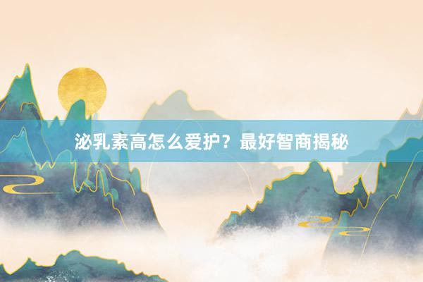 泌乳素高怎么爱护？最好智商揭秘