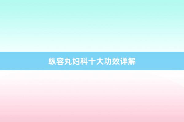 纵容丸妇科十大功效详解