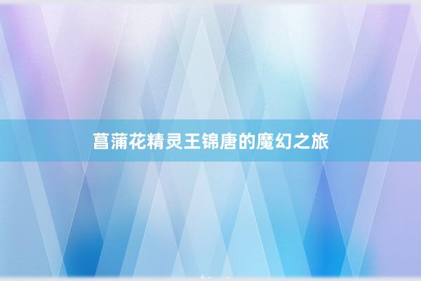 菖蒲花精灵王锦唐的魔幻之旅