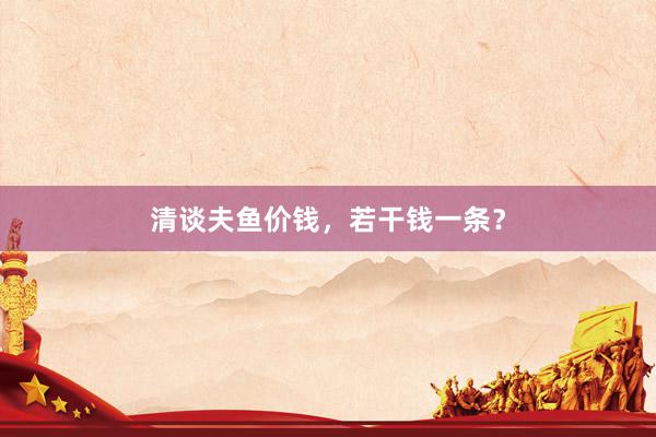 清谈夫鱼价钱，若干钱一条？
