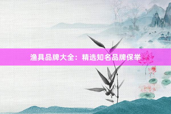 渔具品牌大全：精选知名品牌保举