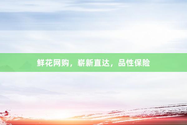 鲜花网购，崭新直达，品性保险