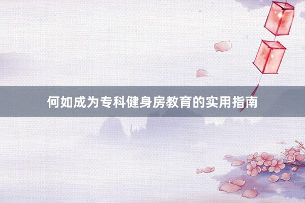 何如成为专科健身房教育的实用指南