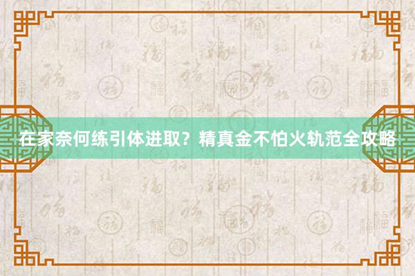 在家奈何练引体进取？精真金不怕火轨范全攻略